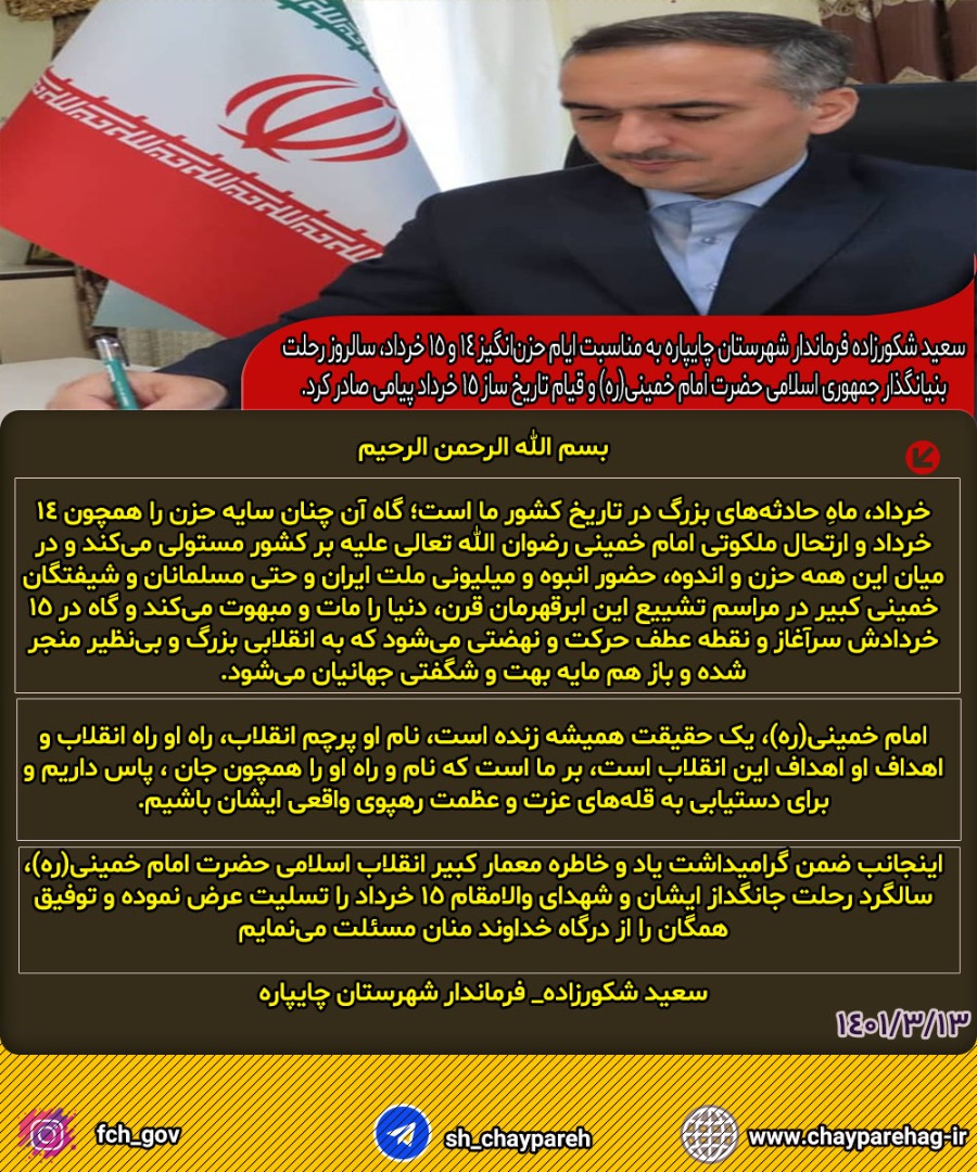  سعید شکورزاده فرماندار شهرستان چایپاره به مناسبت ایام حزنانگیز 14 و 15 خرداد، سالروز رحلت بنیانگذار جمهوری اسلامی حضرت امام خمینی(ره) و قیام تاریخ ساز 15 خرداد پیامی صادر کرد.